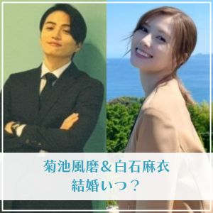 菊池風磨＆白石麻衣の結婚いつ？結婚願望や仕事面からリアルに予想