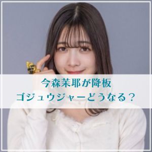 ゴジュウジャーどうなる？今森茉耶が降板で代役や差し替えはある？