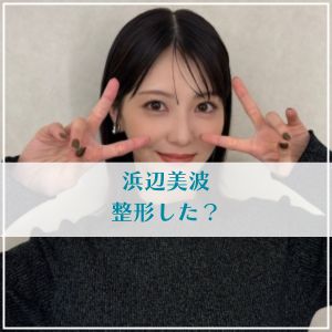浜辺美波は整形した？顔が変わった理由を昔と現在の画像で検証！