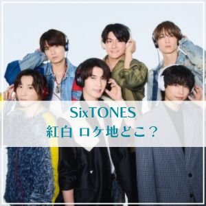 SixTONES紅白「某所」はどこ？中継場所の有力候補を予想！
